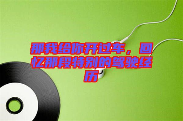 那我給你開過車，回憶那段特別的駕駛經(jīng)歷