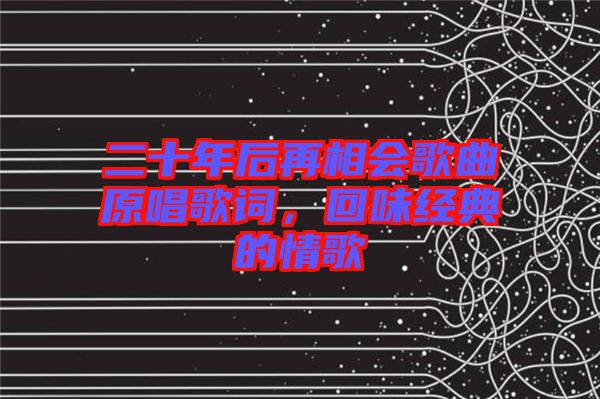 二十年后再相會歌曲原唱歌詞，回味經(jīng)典的情歌