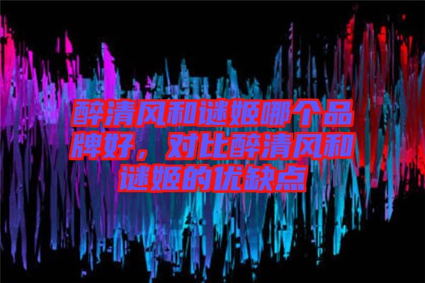 醉清風(fēng)和謎姬哪個(gè)品牌好，對(duì)比醉清風(fēng)和謎姬的優(yōu)缺點(diǎn)