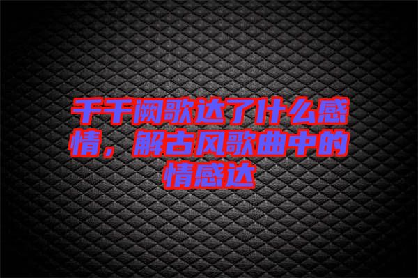 千千闕歌達了什么感情，解古風(fēng)歌曲中的情感達