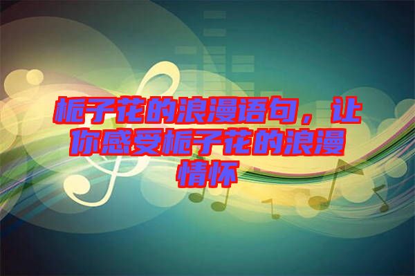 梔子花的浪漫語句，讓你感受梔子花的浪漫情懷