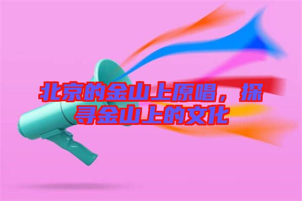 北京的金山上原唱，探尋金山上的文化
