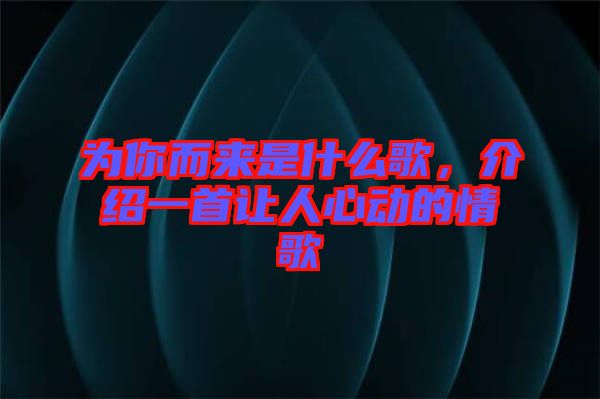 為你而來是什么歌，介紹一首讓人心動的情歌