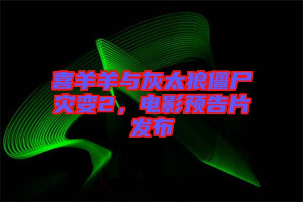 喜羊羊與灰太狼僵尸災(zāi)變2，電影預(yù)告片發(fā)布