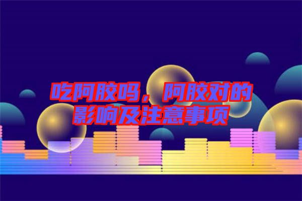 吃阿膠嗎，阿膠對的影響及注意事項