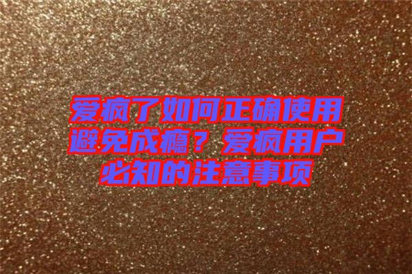 愛(ài)瘋了如何正確使用避免成癮？愛(ài)瘋用戶必知的注意事項(xiàng)