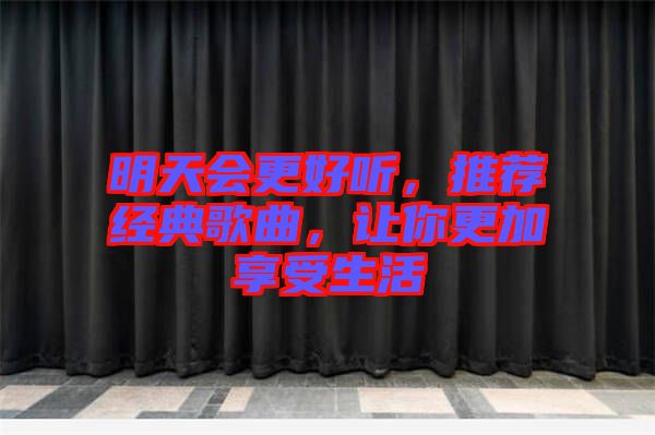 明天會(huì)更好聽，推薦經(jīng)典歌曲，讓你更加享受生活