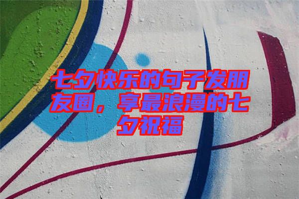 七夕快樂的句子發(fā)朋友圈，享最浪漫的七夕祝福