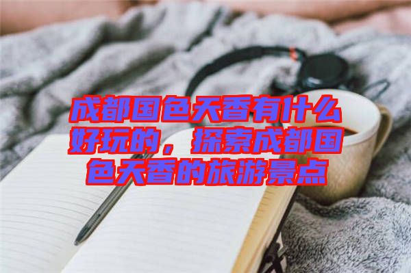 成都國色天香有什么好玩的，探索成都國色天香的旅游景點