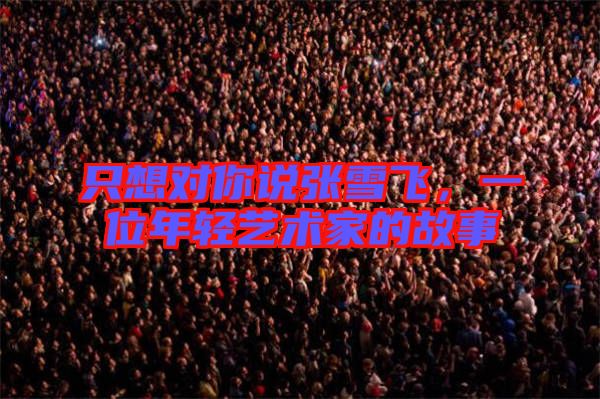 只想對你說張雪飛，一位年輕藝術(shù)家的故事