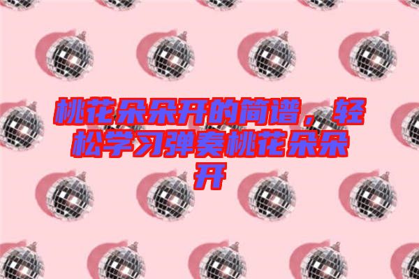 桃花朵朵開的簡譜，輕松學(xué)習(xí)彈奏桃花朵朵開