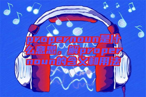 propernoun是什么意思，解propernoun的含義和用法