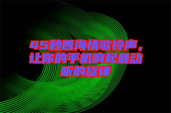 45秒西海情歌鈴聲，讓你的手機(jī)響起最動(dòng)聽的旋律