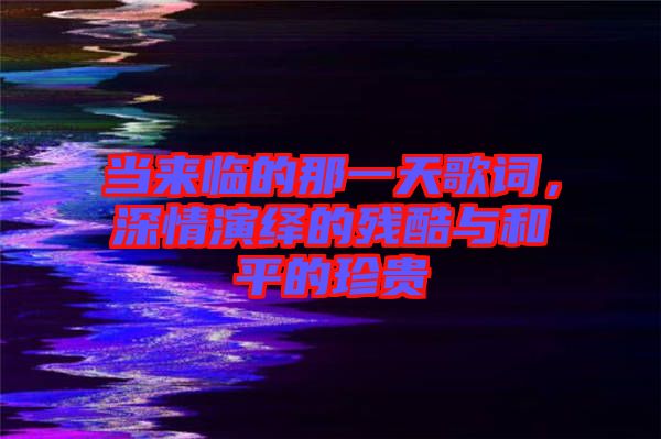 當(dāng)來臨的那一天歌詞，深情演繹的殘酷與和平的珍貴