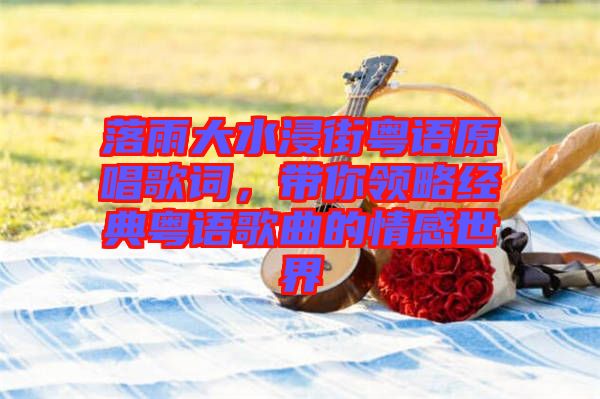 落雨大水浸街粵語原唱歌詞，帶你領(lǐng)略經(jīng)典粵語歌曲的情感世界