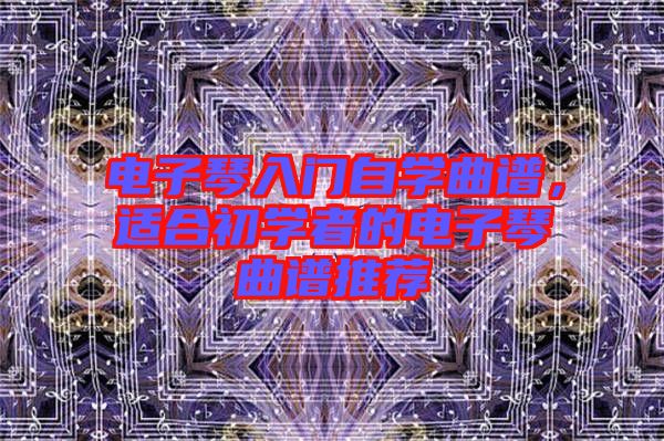 電子琴入門自學(xué)曲譜，適合初學(xué)者的電子琴曲譜推薦