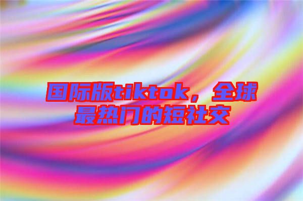 國際版tiktok，全球最熱門的短社交