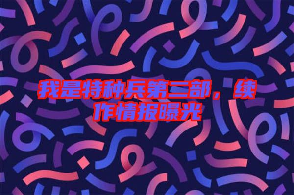 我是特種兵第二部，續(xù)作情報曝光