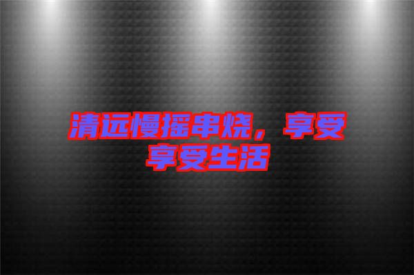 清遠慢搖串燒，享受享受生活