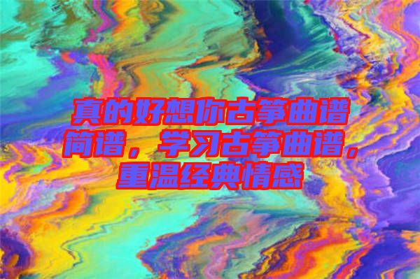 真的好想你古箏曲譜簡譜，學習古箏曲譜，重溫經(jīng)典情感