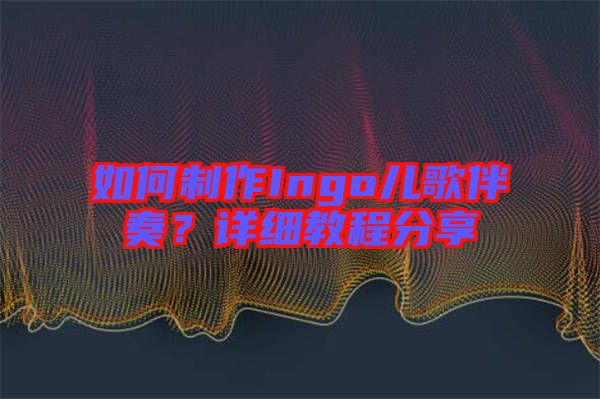 如何制作Ingo兒歌伴奏？詳細(xì)教程分享