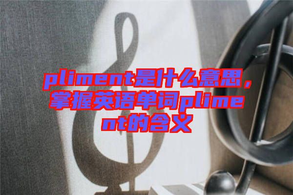 pliment是什么意思，掌握英語(yǔ)單詞pliment的含義
