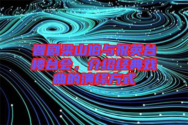 晉劇梁山伯與祝英臺(tái)樓臺(tái)會(huì)，介紹經(jīng)典戲曲的演繹方式