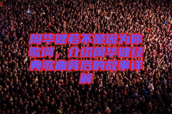 周華健若不是因為你歌詞，介紹周華健經(jīng)典歌曲背后的故事詳解