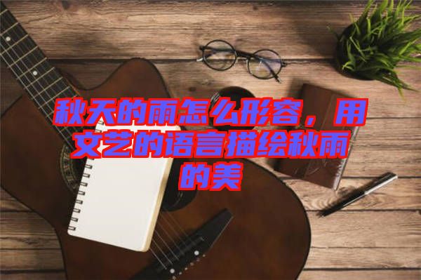 秋天的雨怎么形容，用文藝的語言描繪秋雨的美
