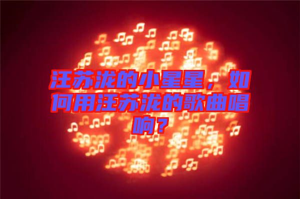 汪蘇瀧的小星星，如何用汪蘇瀧的歌曲唱響？