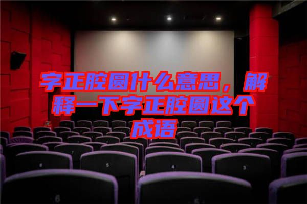 字正腔圓什么意思，解釋一下字正腔圓這個成語
