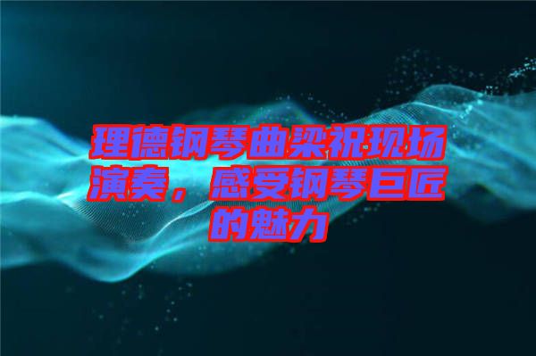 理德鋼琴曲梁?，F場演奏，感受鋼琴巨匠的魅力