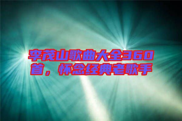 李茂山歌曲大全360首，懷念經(jīng)典老歌手