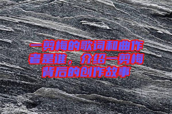 一剪梅的歌詞和曲作者是誰(shuí)，介紹一剪梅背后的創(chuàng)作故事