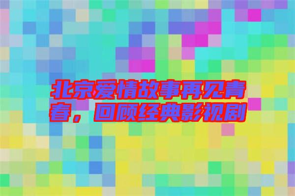 北京愛情故事再見青春，回顧經(jīng)典影視劇
