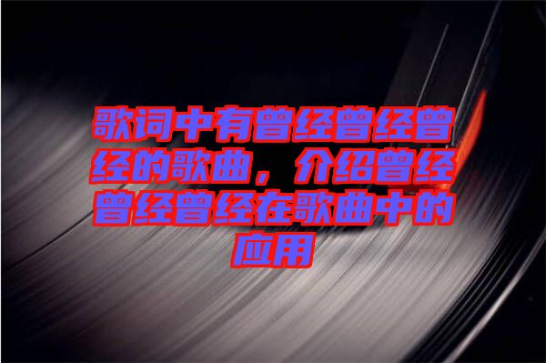 歌詞中有曾經(jīng)曾經(jīng)曾經(jīng)的歌曲，介紹曾經(jīng)曾經(jīng)曾經(jīng)在歌曲中的應(yīng)用