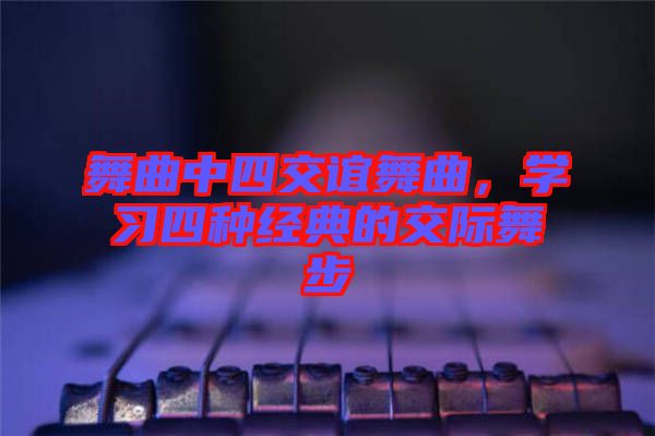 舞曲中四交誼舞曲，學(xué)習(xí)四種經(jīng)典的交際舞步