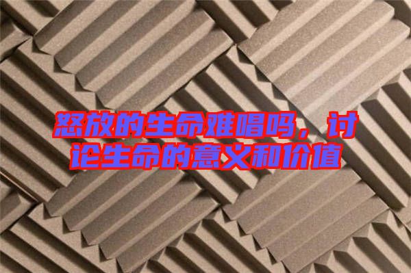怒放的生命難唱嗎，討論生命的意義和價值