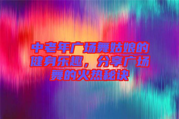 中老年廣場(chǎng)舞姑娘的健身樂趣，分享廣場(chǎng)舞的火熱秘訣