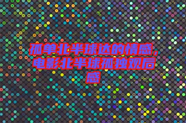 孤單北半球達(dá)的情感，電影北半球孤獨(dú)觀后感