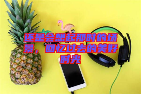 還是會(huì)想起那時(shí)的場(chǎng)景，回憶過(guò)去的美好時(shí)光