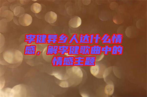 李健異鄉(xiāng)人達什么情感，解李健歌曲中的情感主題