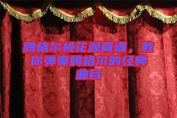 騰格爾桃花源簡譜，教你彈奏騰格爾的經(jīng)典曲目