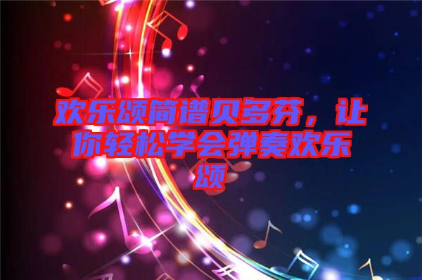 歡樂頌簡譜貝多芬，讓你輕松學會彈奏歡樂頌