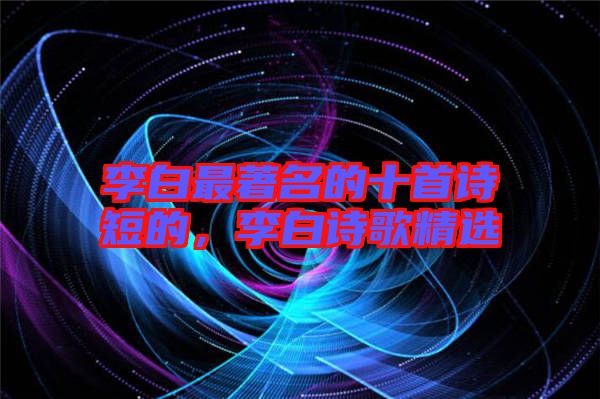 李白最著名的十首詩短的，李白詩歌精選