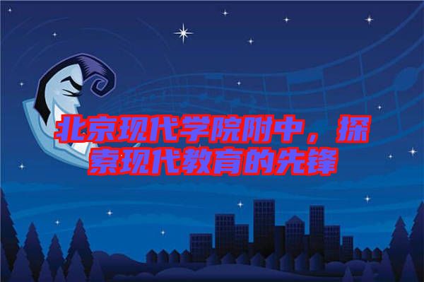北京現(xiàn)代學(xué)院附中，探索現(xiàn)代教育的先鋒