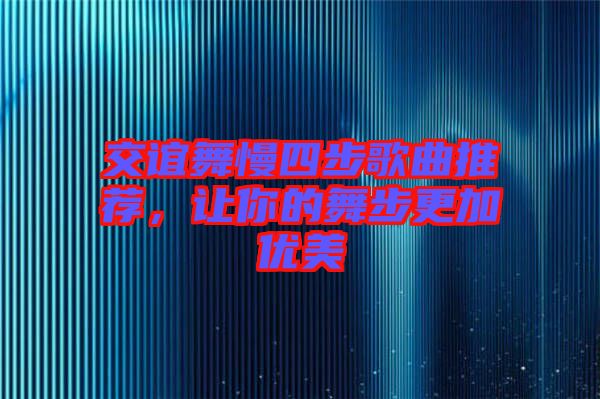 交誼舞慢四步歌曲推薦，讓你的舞步更加優(yōu)美