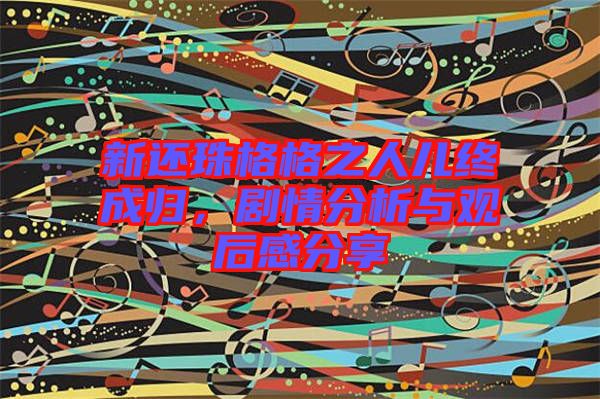 新還珠格格之人兒終成歸，劇情分析與觀后感分享