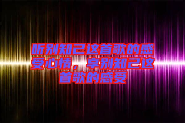 聽別知己這首歌的感受心情，享別知己這首歌的感受