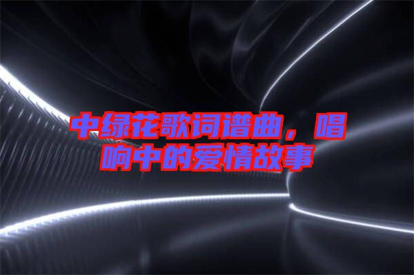 中綠花歌詞譜曲，唱響中的愛情故事